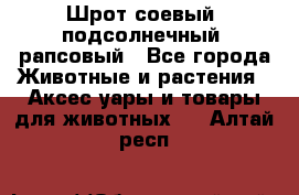 Шрот соевый, подсолнечный, рапсовый - Все города Животные и растения » Аксесcуары и товары для животных   . Алтай респ.